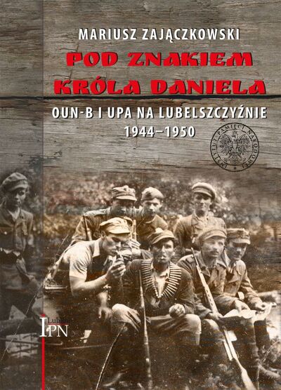 Pod znakiem króla Daniela. OUN-B i UPA na Lubelszczyźnie 1944–1950