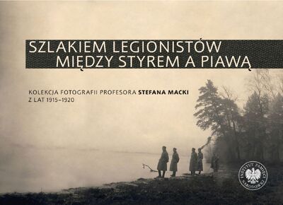 Szlakiem legionistów między Styrem a Piawą. Kolekcja fotografii profesora Stefana Macki z lat 1915–1920